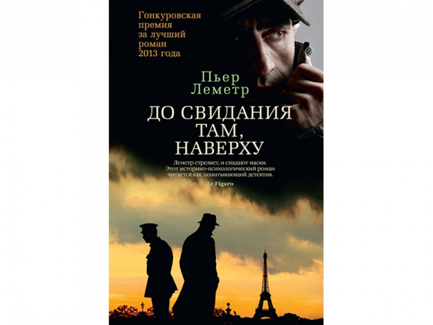 Пьер Леметр «До свиданья там, наверху» В прошлом детективный автор написал роман о жизненной стороне Первой мировой войны и выиграл Гонкуровскую